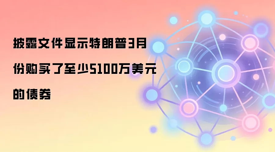 披露文件显示特朗普3月份购买了至少5100万美元的债券