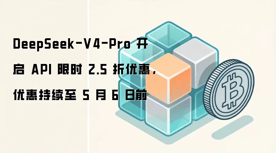 DeepSeek-V4-Pro 开启 API 限时 2.5 折优惠，优惠持续至 5 月 6 日前