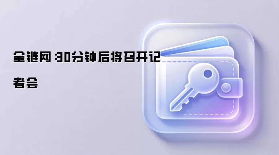 全链网：30分钟后将召开记者会