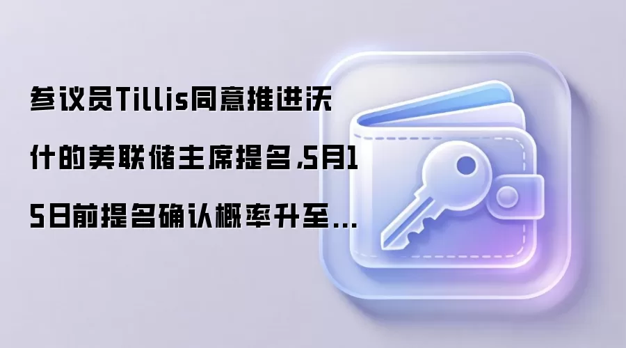 参议员Tillis同意推进沃什的美联储主席提名，5月15日前提名确认概率升至93%