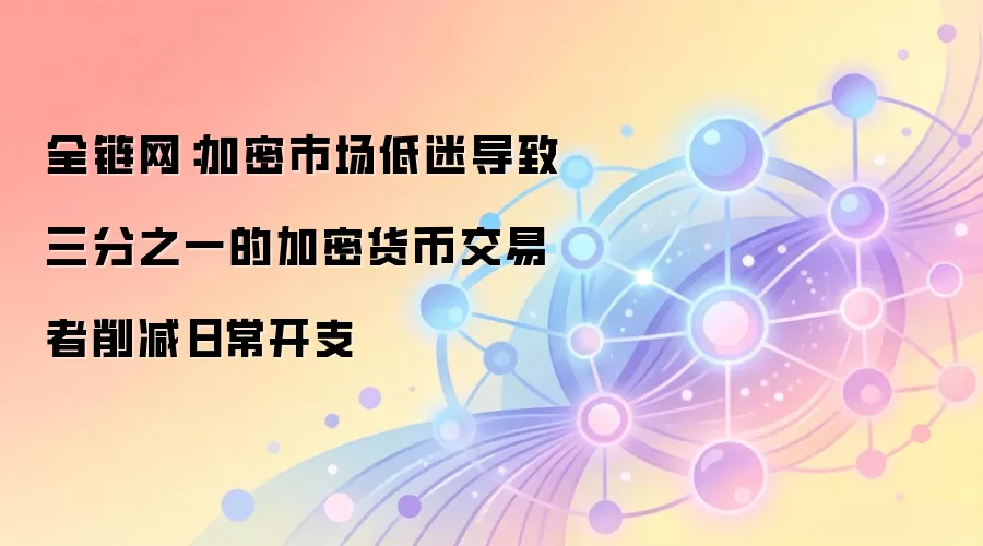 全链网：加密市场低迷导致三分之一的加密货币交易者削减日常开支