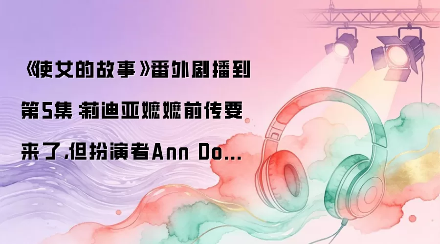 《使女的故事》番外剧播到第5集：莉迪亚嬷嬷前传要来了，但扮演者Ann Dowd拒绝了自己的蜡像