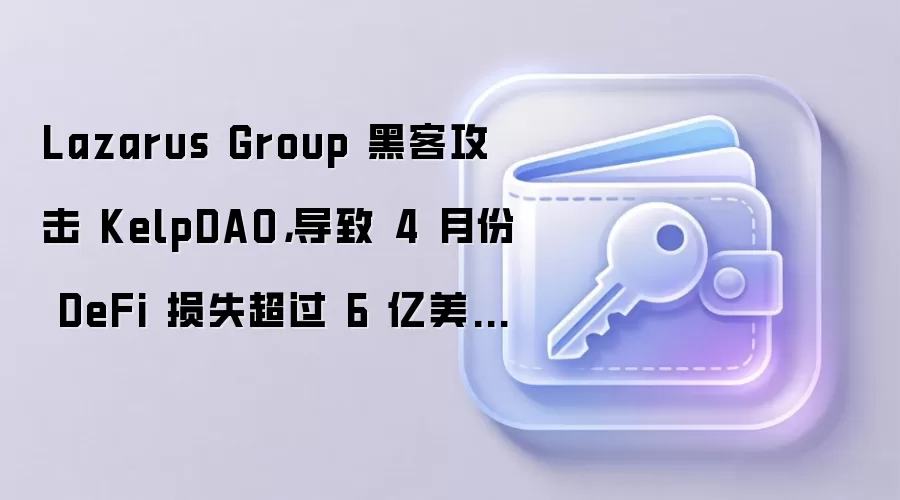 Lazarus Group 黑客攻击 KelpDAO，导致 4 月份 DeFi 损失超过 6 亿美元。
