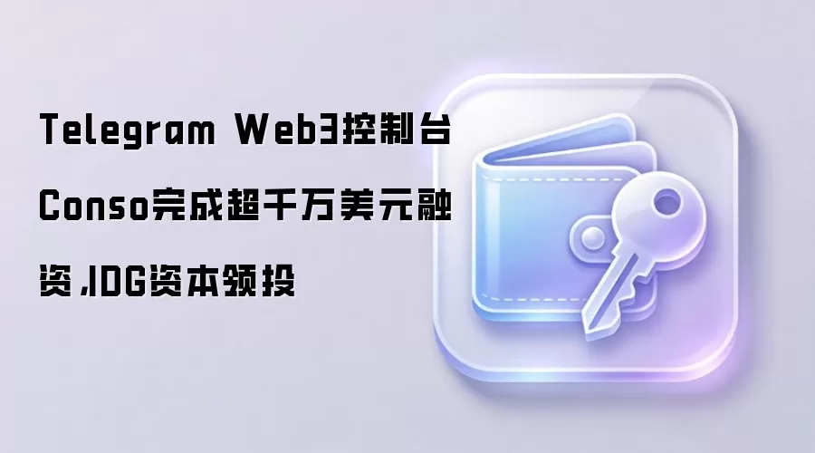 Telegram Web3控制台Conso完成超千万美元融资，IDG资本领投