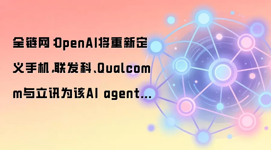 全链网：OpenAI将重新定义手机，联发科、Qualcomm与立讯为该AI agent手机关键供应商