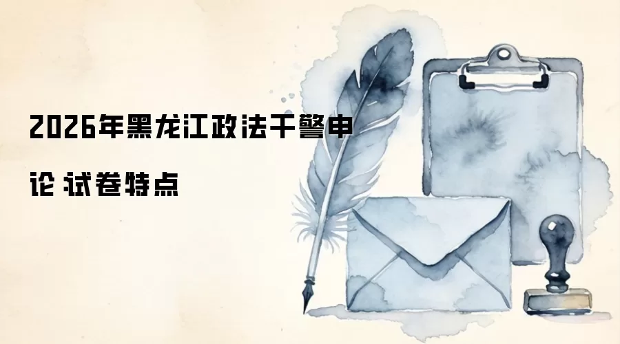 2026年黑龙江政法干警申论：试卷特点