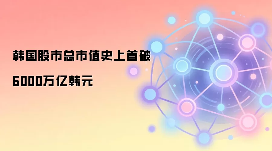 韩国股市总市值史上首破6000万亿韩元