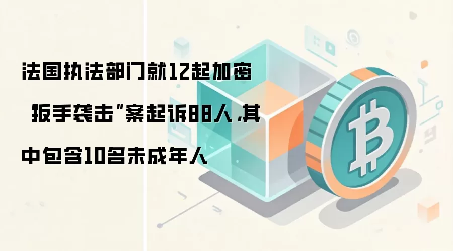 法国执法部门就12起加密“扳手袭击”案起诉88人，其中包含10名未成年人