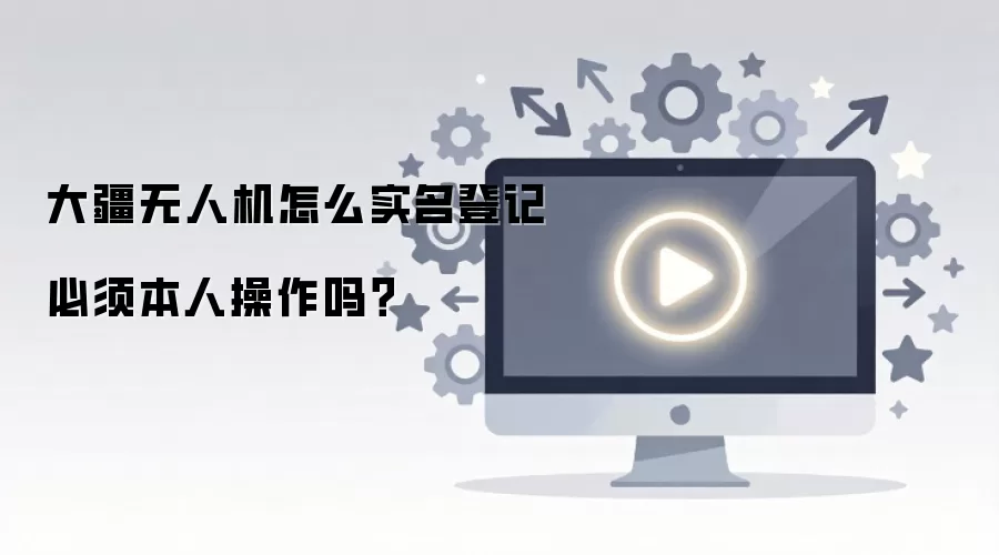 大疆无人机怎么实名登记必须本人操作吗？