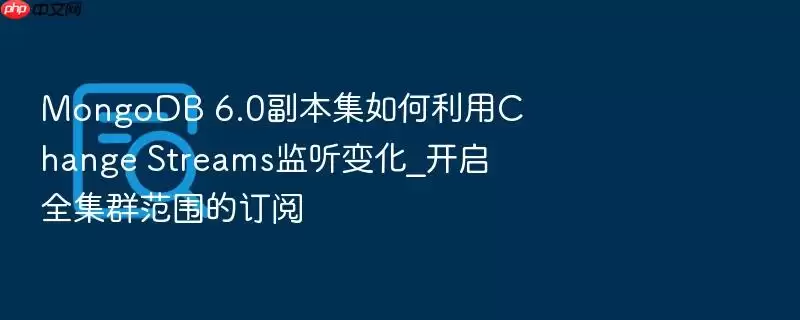 MongoDB 6.0副本集如何利用Change Streams监听变化_开启全集群范围的订阅