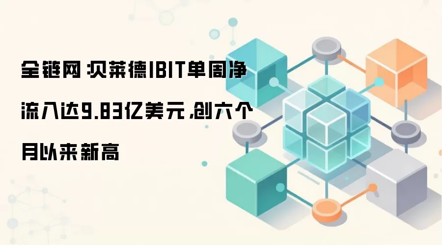 全链网：贝莱德IBIT单周净流入达9.83亿美元，创六个月以来新高