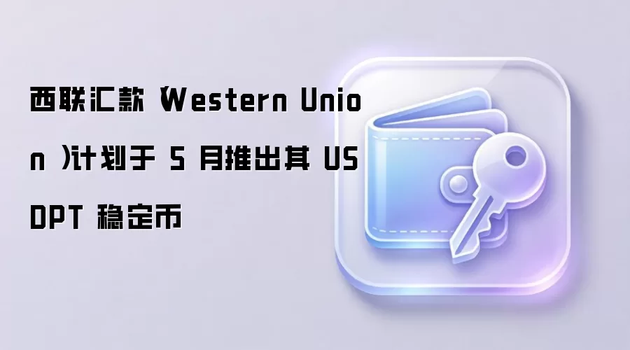 西联汇款（Western Union ）计划于 5 月推出其 USDPT 稳定币