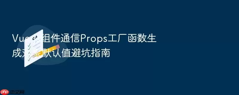 Vue.js组件通信Props工厂函数生成对象默认值避坑指南