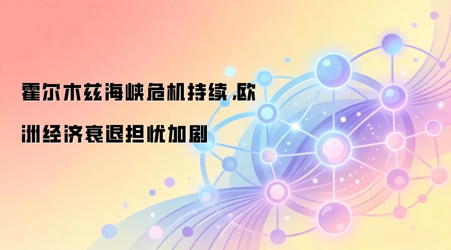 霍尔木兹海峡危机持续，欧洲经济衰退担忧加剧