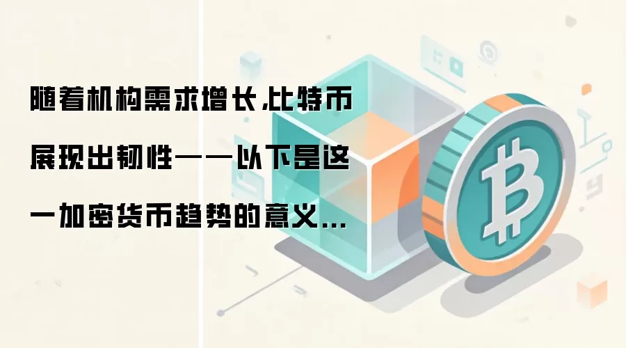 随着机构需求增长，比特币展现出韧性——以下是这一加密货币趋势的意义所在