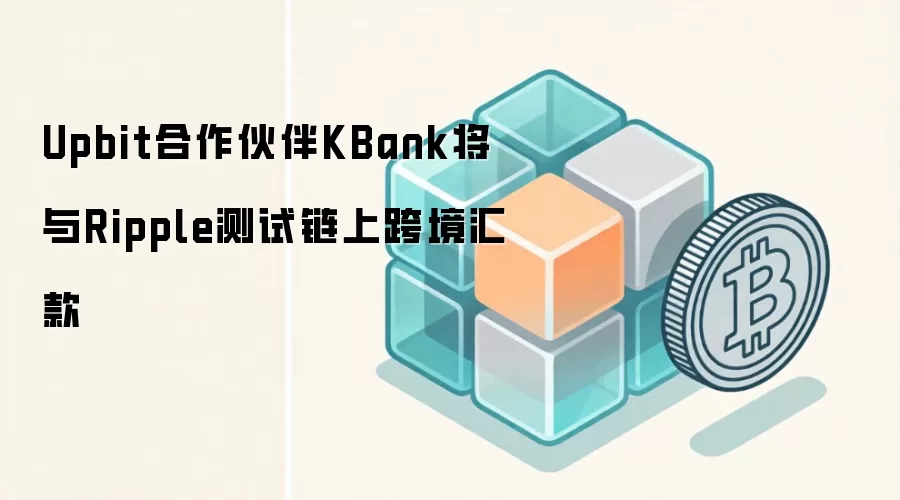 Upbit合作伙伴KBank将与Ripple测试链上跨境汇款