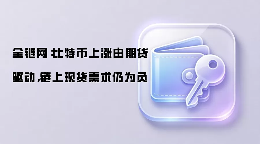 全链网：比特币上涨由期货驱动，链上现货需求仍为负