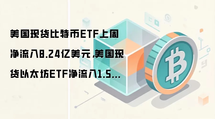美国现货比特币ETF上周净流入8.24亿美元，美国现货以太坊ETF净流入1.55亿美元