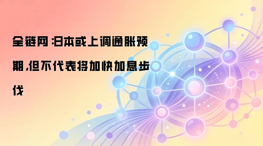 全链网：日本或上调通胀预期，但不代表将加快加息步伐