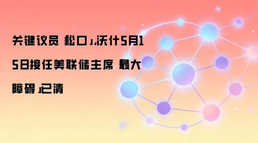 关键议员「松口」，沃什5月15日接任美联储主席「最大障碍」已清