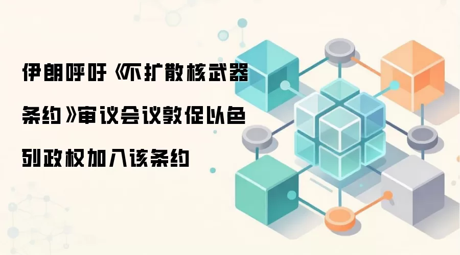 伊朗呼吁《不扩散核武器条约》审议会议敦促以色列政权加入该条约