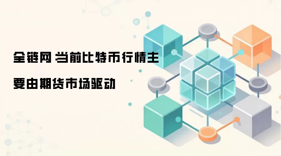 全链网：当前比特币行情主要由期货市场驱动