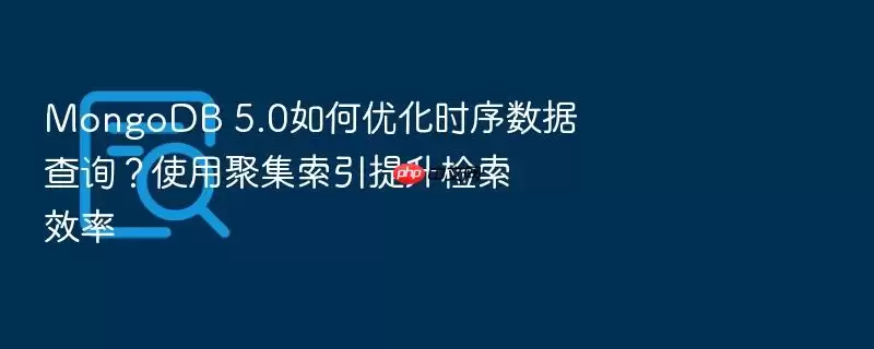 MongoDB 5.0如何优化时序数据查询？使用聚集索引提升检索效率