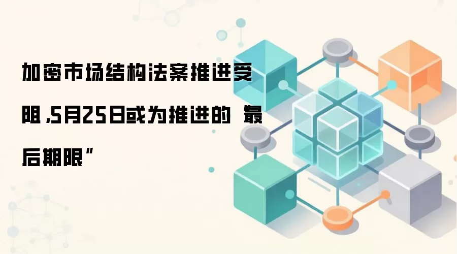 加密市场结构法案推进受阻，5月25日或为推进的“最后期限”