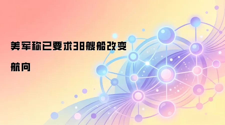 美军称已要求38艘船改变航向