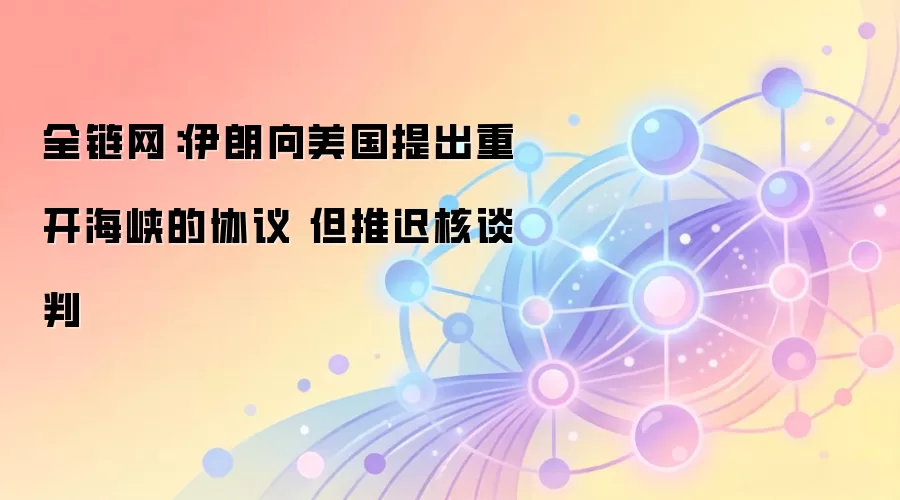 全链网：伊朗向美国提出重开海峡的协议 但推迟核谈判