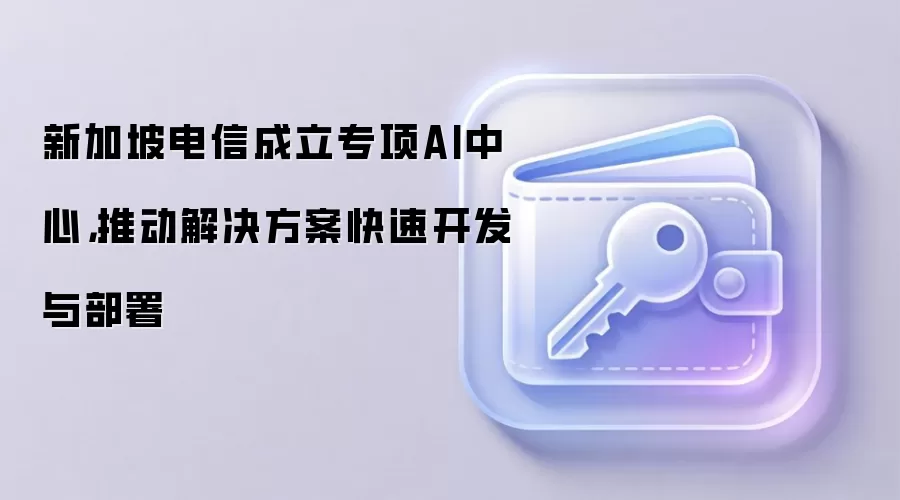 新加坡电信成立专项AI中心，推动解决方案快速开发与部署