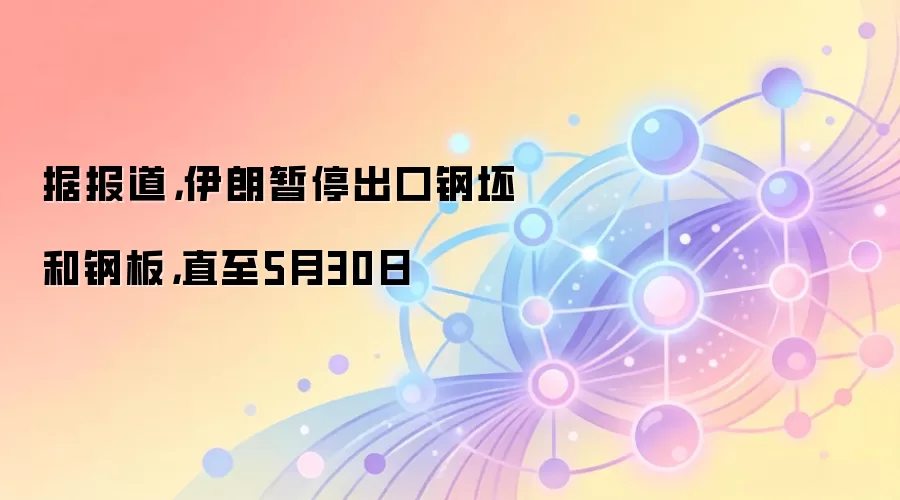 据报道，伊朗暂停出口钢坯和钢板，直至5月30日