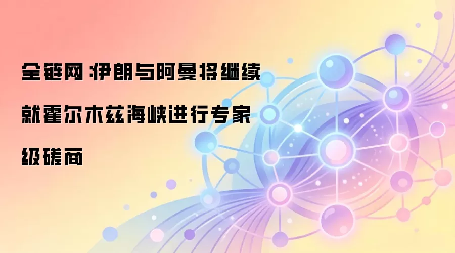 全链网：伊朗与阿曼将继续就霍尔木兹海峡进行专家级磋商