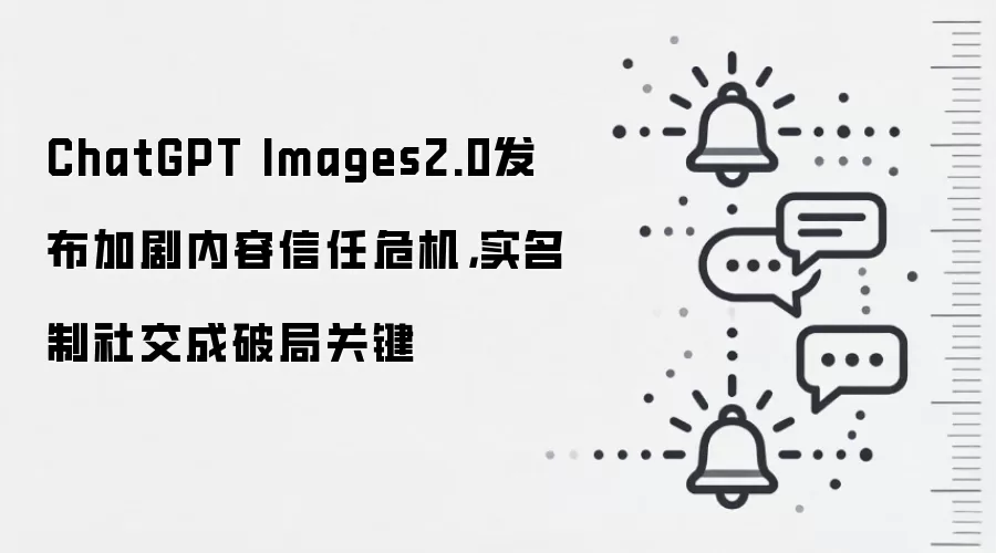 ChatGPT Images2.0发布加剧内容信任危机，实名制社交成破局关键