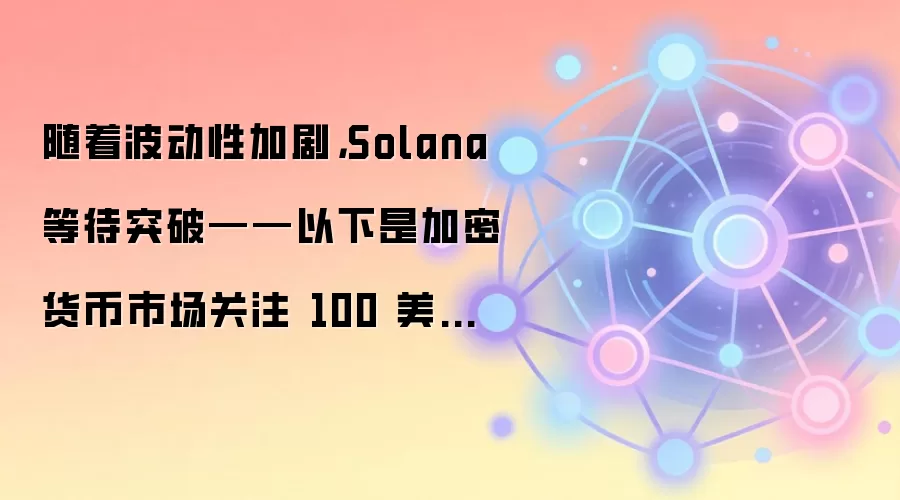 随着波动性加剧，Solana 等待突破——以下是加密货币市场关注 100 美元价位的原因