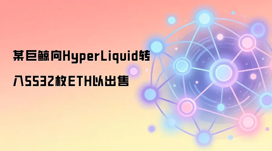 某巨鲸向HyperLiquid转入5532枚ETH以出售