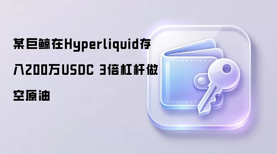 某巨鲸在Hyperliquid存入200万USDC 3倍杠杆做空原油