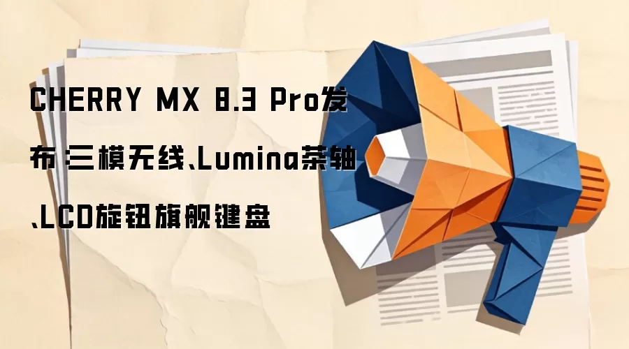 CHERRY MX 8.3 Pro发布：三模无线、Lumina茶轴、LCD旋钮旗舰键盘