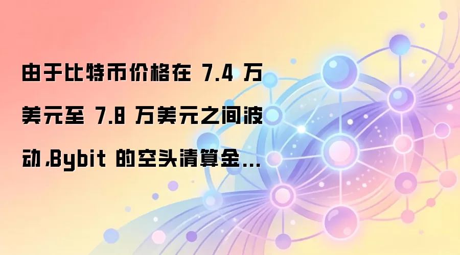由于比特币价格在 7.4 万美元至 7.8 万美元之间波动，Bybit 的空头清算金额高达 5.93 亿美元。