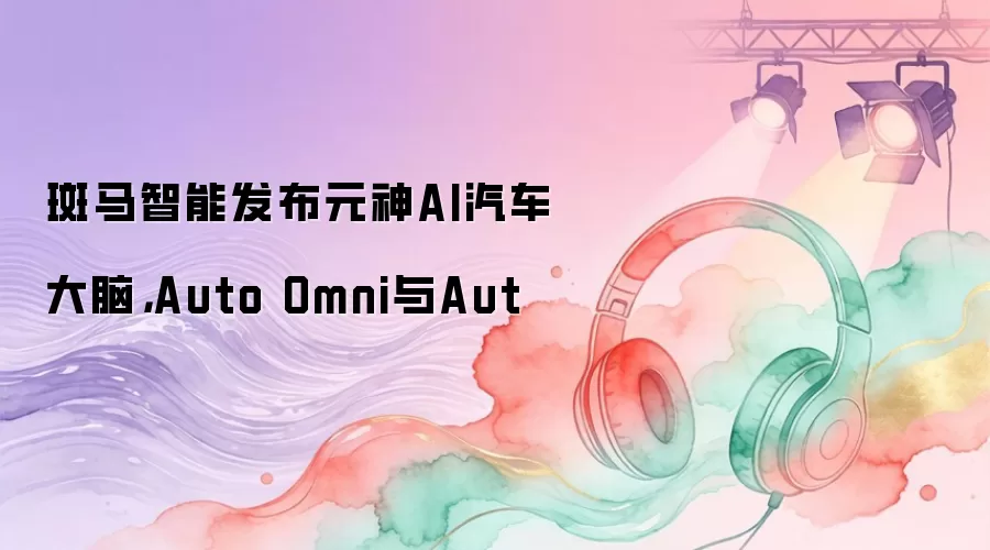 斑马智能发布元神AI汽车大脑，Auto Omni与Aut