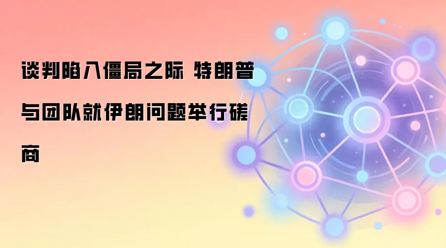 谈判陷入僵局之际 特朗普与团队就伊朗问题举行磋商