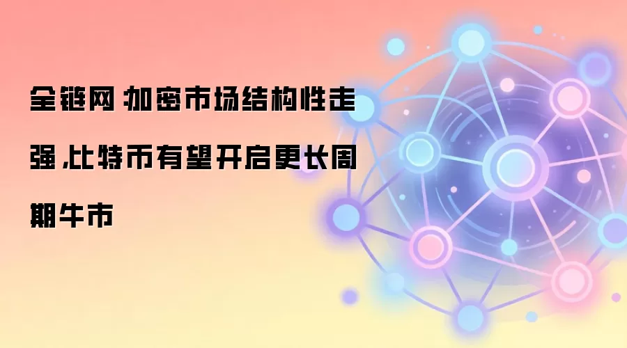 全链网：加密市场结构性走强，比特币有望开启更长周期牛市