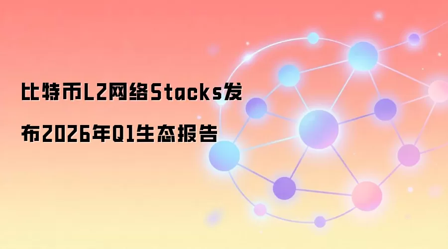 比特币L2网络Stacks发布2026年Q1生态报告
