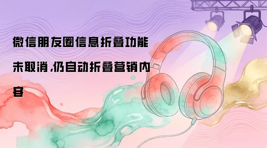 微信朋友圈信息折叠功能未取消，仍自动折叠营销内容