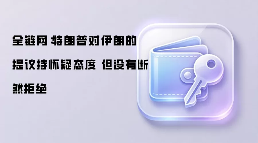 全链网：特朗普对伊朗的提议持怀疑态度 但没有断然拒绝