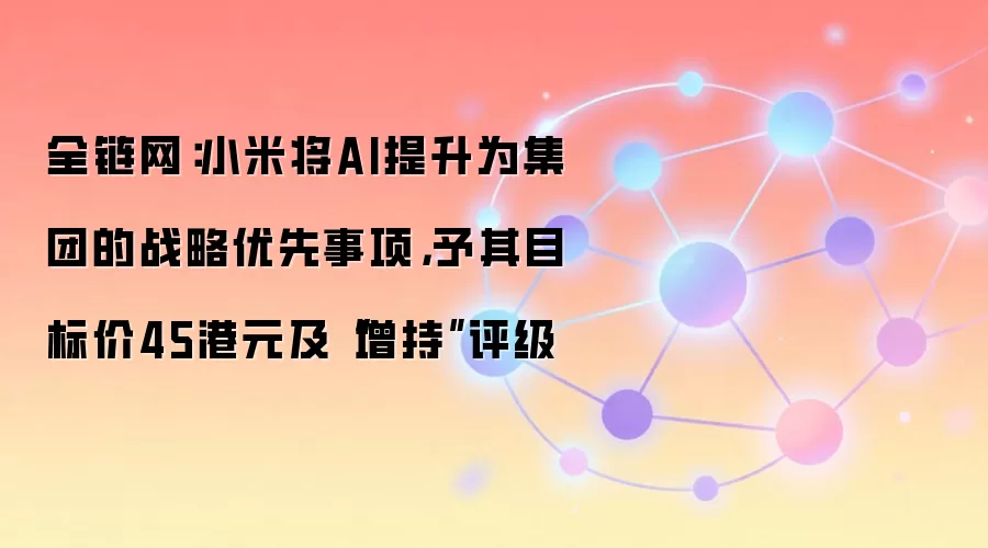 全链网：小米将AI提升为集团的战略优先事项，予其目标价45港元及“增持”评级