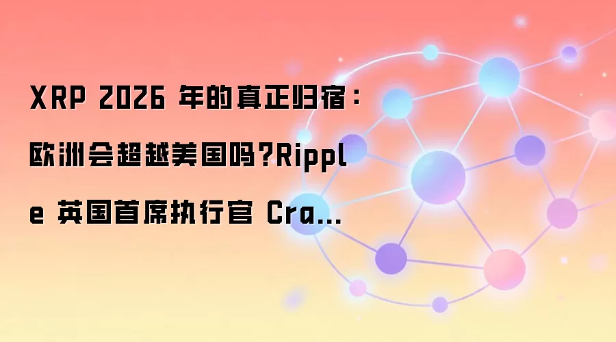 XRP 2026 年的真正归宿：欧洲会超越美国吗？Ripple 英国首席执行官 Craddock 对拉斯维加斯的说法提出质疑