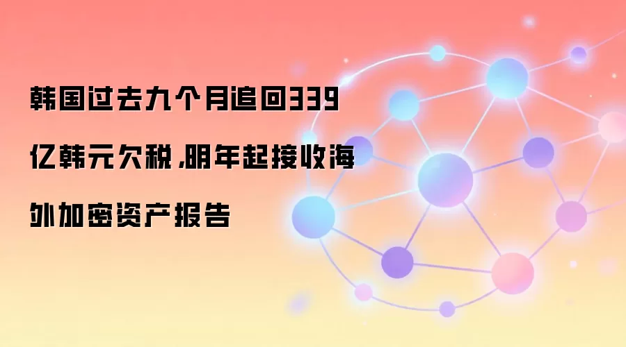 韩国过去九个月追回339亿韩元欠税，明年起接收海外加密资产报告