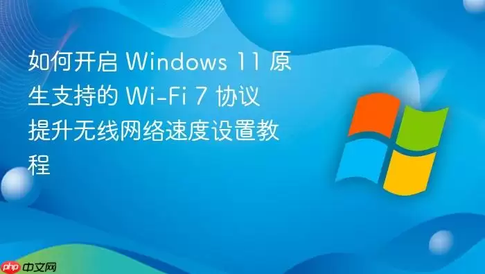 如何开启 Windows 11 原生支持的 Wi-Fi 7 协议 提升无线网络速度设置教程