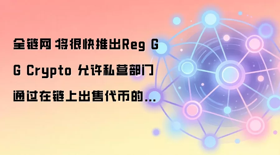 全链网：将很快推出Reg GG Crypto 允许私营部门通过在链上出售代币的方式进行融资